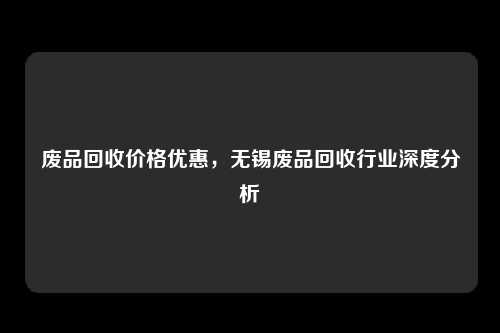 废品回收价格优惠，无锡废品回收行业深度分析