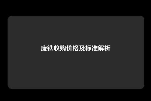 废铁收购价格及标准解析