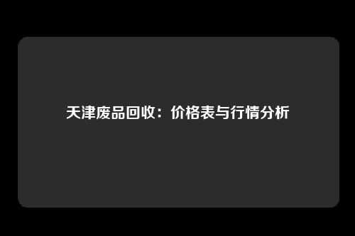 天津废品回收：价格表与行情分析