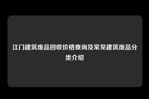 江门建筑废品回收价格查询及常见建筑废品分类介绍