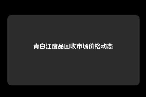 青白江废品回收市场价格动态