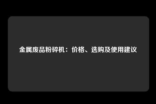 金属废品粉碎机：价格、选购及使用建议