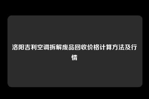 洛阳吉利空调拆解废品回收价格计算方法及行情