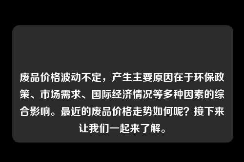 废品价格波动不定，产生主要原因在于环保政策、市场需求、国际经济情况等多种因素的综合影响。最近的废品价格走势如何呢？接下来让我们一起来了解。