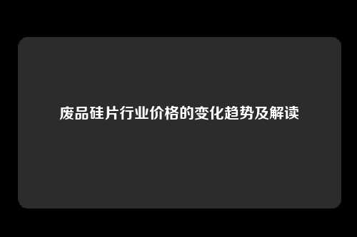 废品硅片行业价格的变化趋势及解读