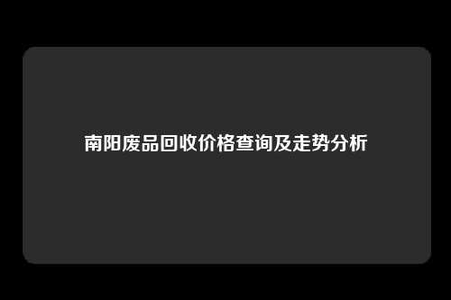 南阳废品回收价格查询及走势分析