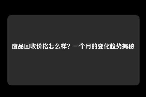 废品回收价格怎么样？一个月的变化趋势揭秘