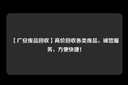 【广安废品回收】高价回收各类废品，诚信服务，方便快捷！