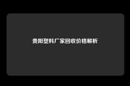 贵阳塑料厂家回收价格解析