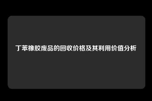 丁苯橡胶废品的回收价格及其利用价值分析