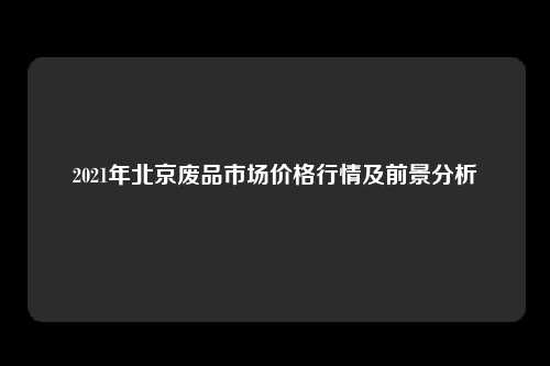 2021年北京废品市场价格行情及前景分析