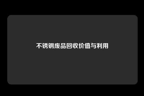 不锈钢废品回收价值与利用