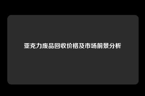 亚克力废品回收价格及市场前景分析