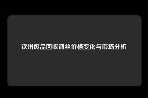 钦州废品回收铜丝价格变化与市场分析