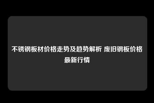 不锈钢板材价格走势及趋势解析 废旧钢板价格最新行情