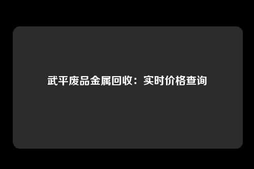 武平废品金属回收：实时价格查询