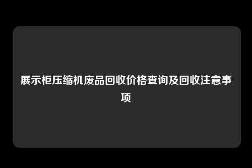 展示柜压缩机废品回收价格查询及回收注意事项