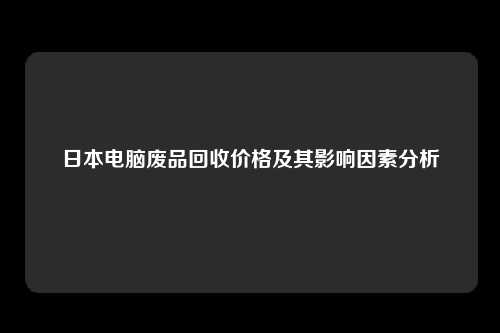 日本电脑废品回收价格及其影响因素分析