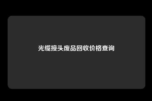 光缆接头废品回收价格查询