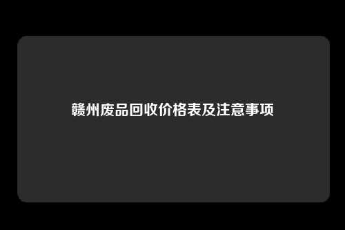 赣州废品回收价格表及注意事项