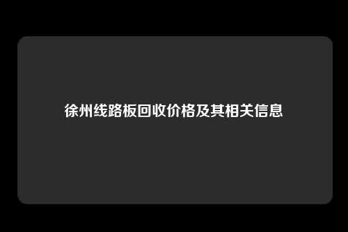 徐州线路板回收价格及其相关信息