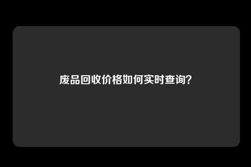 废品回收价格如何实时查询？