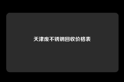 天津废不锈钢回收价格表