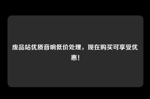 废品站优质音响低价处理，现在购买可享受优惠！