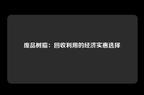 废品树脂：回收利用的经济实惠选择