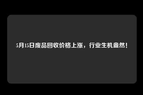 5月15日废品回收价格上涨，行业生机盎然！