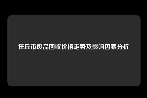 任丘市废品回收价格走势及影响因素分析