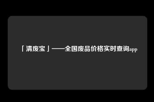 「清废宝」——全国废品价格实时查询app