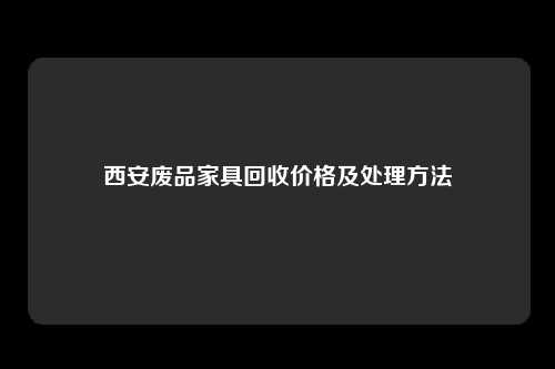 西安废品家具回收价格及处理方法