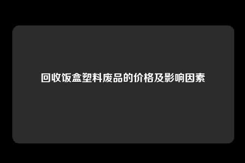 回收饭盒塑料废品的价格及影响因素