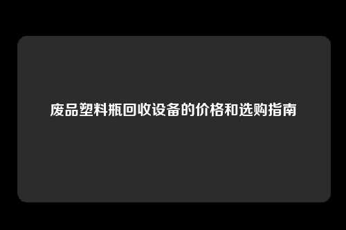 废品塑料瓶回收设备的价格和选购指南