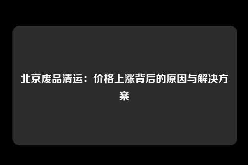 北京废品清运：价格上涨背后的原因与解决方案