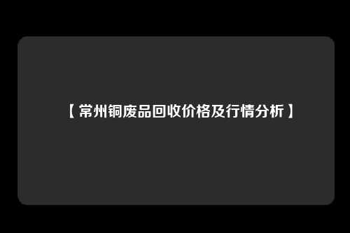 【常州铜废品回收价格及行情分析】