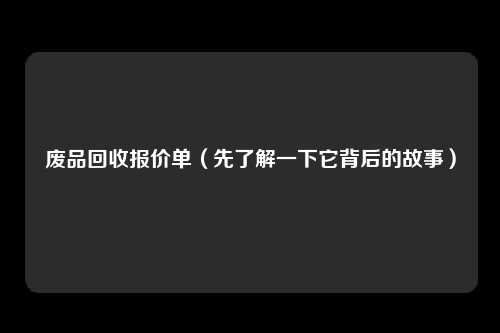 废品回收报价单（先了解一下它背后的故事）