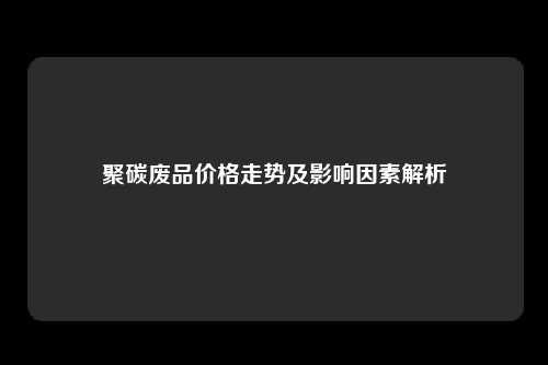 聚碳废品价格走势及影响因素解析