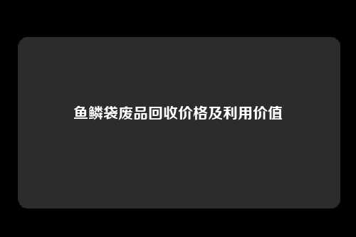 鱼鳞袋废品回收价格及利用价值