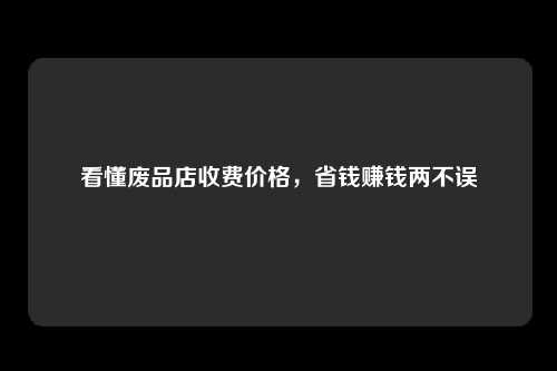 看懂废品店收费价格，省钱赚钱两不误