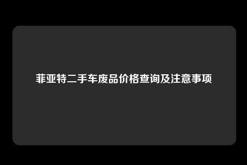 菲亚特二手车废品价格查询及注意事项