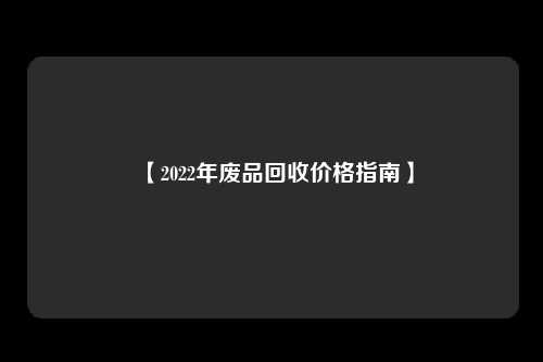 【2022年废品回收价格指南】