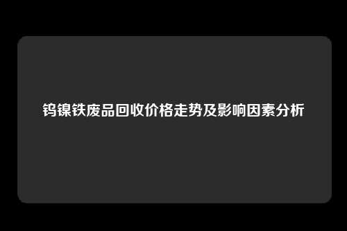 钨镍铁废品回收价格走势及影响因素分析