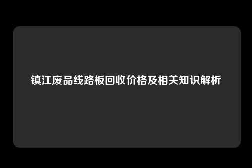 镇江废品线路板回收价格及相关知识解析