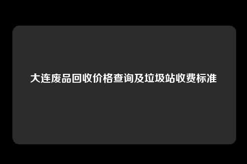 大连废品回收价格查询及垃圾站收费标准