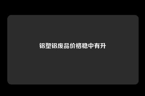 铝塑铝废品价格稳中有升