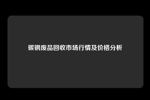 碳钢废品回收市场行情及价格分析