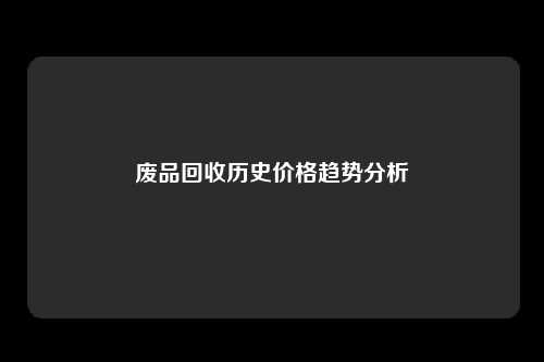 废品回收历史价格趋势分析