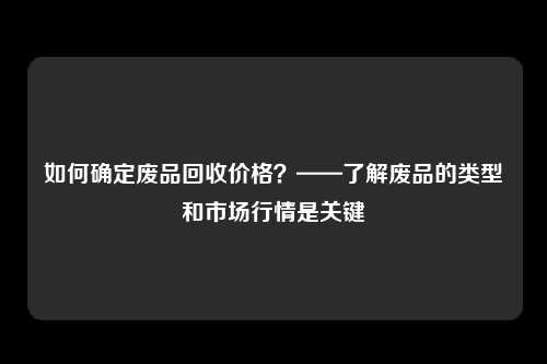 如何确定废品回收价格？——了解废品的类型和市场行情是关键